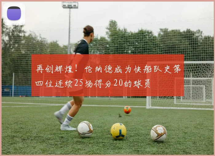 再创辉煌！伦纳德成为快船队史第四位连续25场得分20的球员