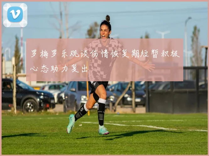 罗梅罗乐观谈伤情恢复期短暂积极心态助力复出