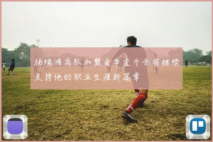 杨瑞鸿离队加盟南华金牛会将继续支持他的职业生涯新篇章