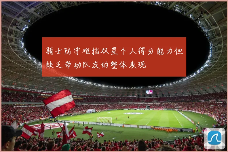 骑士防守难挡双星个人得分能力但缺乏带动队友的整体表现