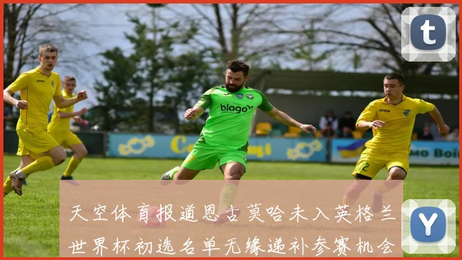 天空体育报道恩古莫哈未入英格兰世界杯初选名单无缘递补参赛机会