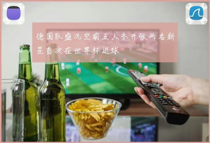 德国队盛况空前五人齐开张两名新星首次在世界杯进球