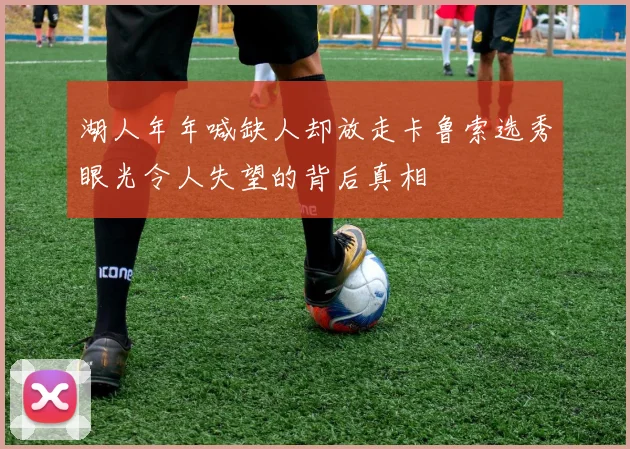 湖人年年喊缺人却放走卡鲁索选秀眼光令人失望的背后真相