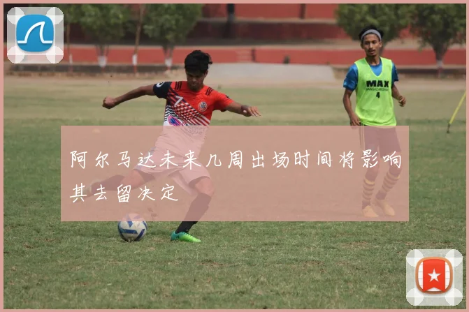 阿尔马达未来几周出场时间将影响其去留决定