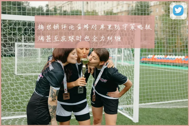 梅尔顿评论黄蜂对库里防守策略极端甚至发球时也全力纠缠