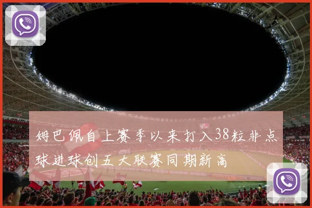 姆巴佩自上赛季以来打入38粒非点球进球创五大联赛同期新高