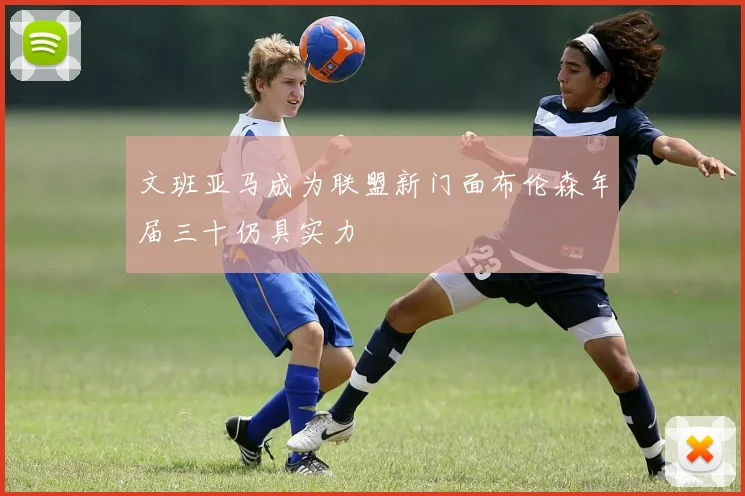 文班亚马成为联盟新门面布伦森年届三十仍具实力
