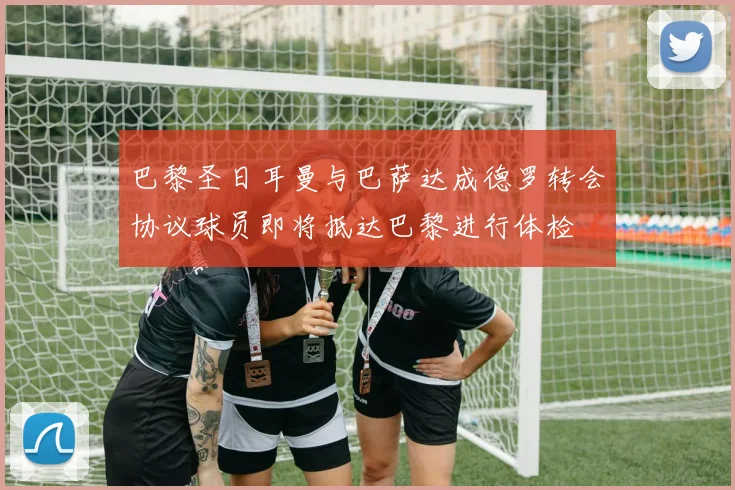 巴黎圣日耳曼与巴萨达成德罗转会协议球员即将抵达巴黎进行体检
