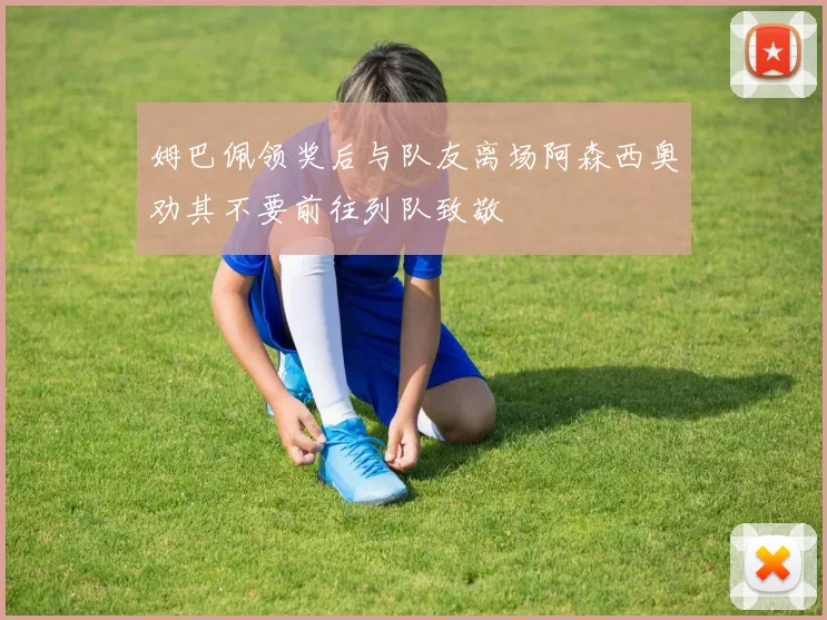 姆巴佩领奖后与队友离场阿森西奥劝其不要前往列队致敬