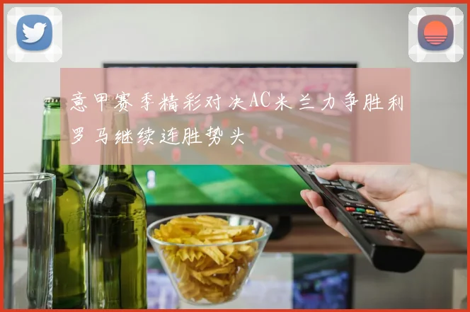 意甲赛季精彩对决AC米兰力争胜利罗马继续连胜势头