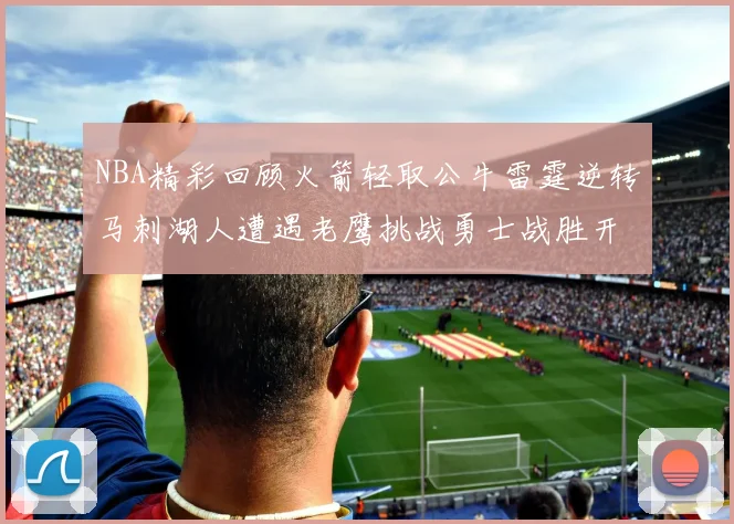 NBA精彩回顾火箭轻取公牛雷霆逆转马刺湖人遭遇老鹰挑战勇士战胜开拓者