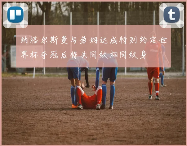 纳格尔斯曼与劳姆达成特别约定世界杯夺冠后将共同纹相同纹身