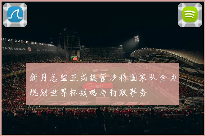 新月总监正式接管沙特国家队全力规划世界杯战略与行政事务
