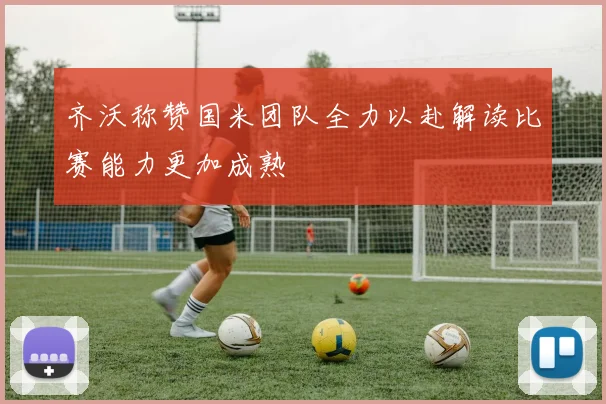 齐沃称赞国米团队全力以赴解读比赛能力更加成熟