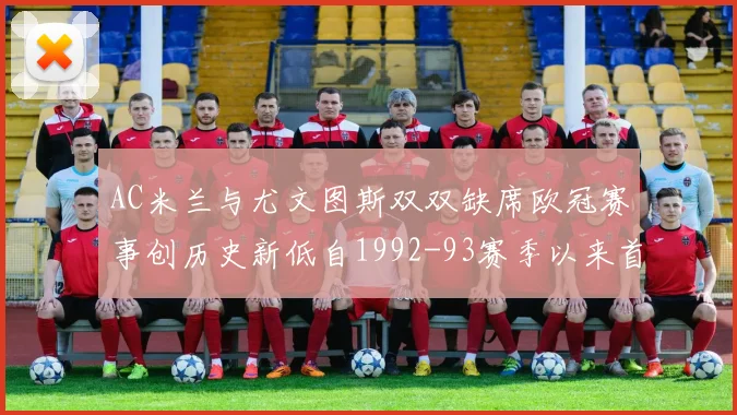 AC米兰与尤文图斯双双缺席欧冠赛事创历史新低自1992-93赛季以来首次
