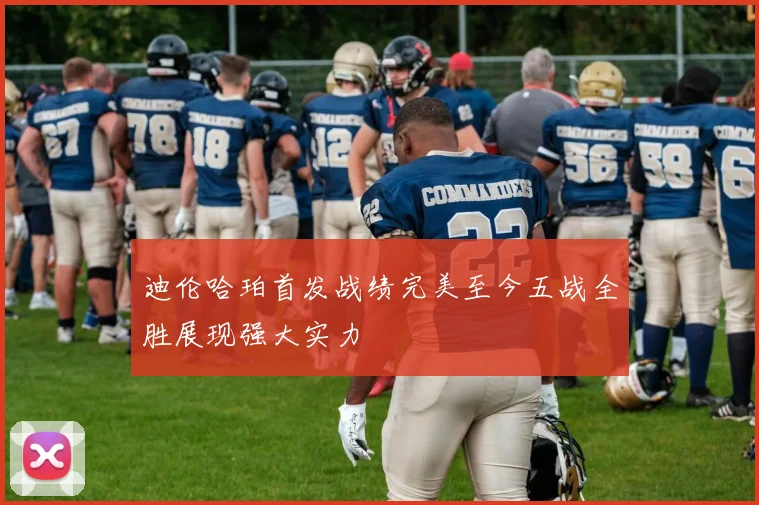 迪伦哈珀首发战绩完美至今五战全胜展现强大实力