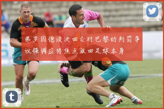 弗罗因德谈次回合对巴黎的判罚争议强调应将焦点放回足球本身