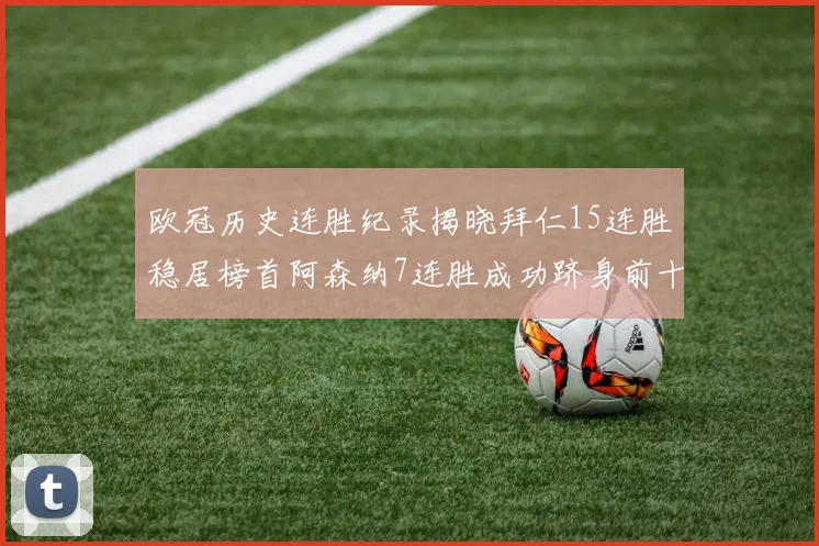 欧冠历史连胜纪录揭晓拜仁15连胜稳居榜首阿森纳7连胜成功跻身前十