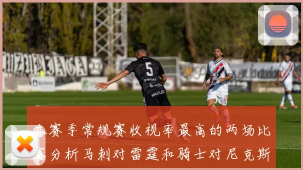 本赛季常规赛收视率最高的两场比赛分析马刺对雷霆和骑士对尼克斯的精彩对决