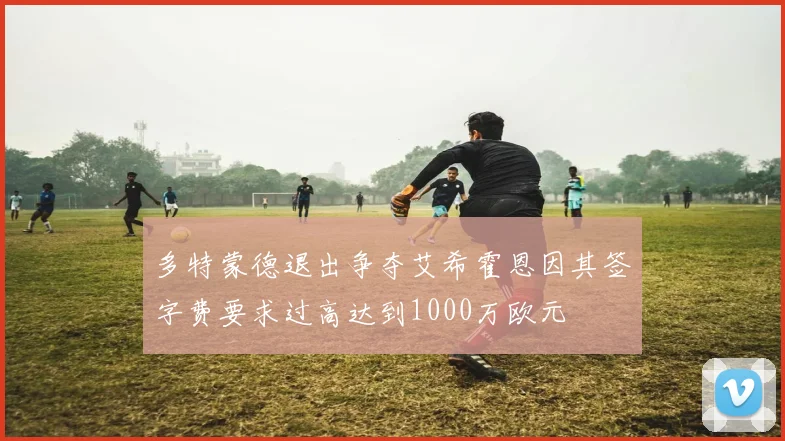 多特蒙德退出争夺艾希霍恩因其签字费要求过高达到1000万欧元