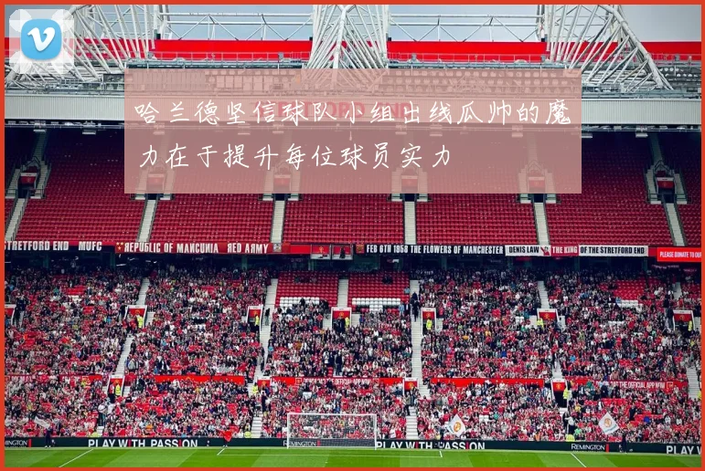 哈兰德坚信球队小组出线瓜帅的魔力在于提升每位球员实力