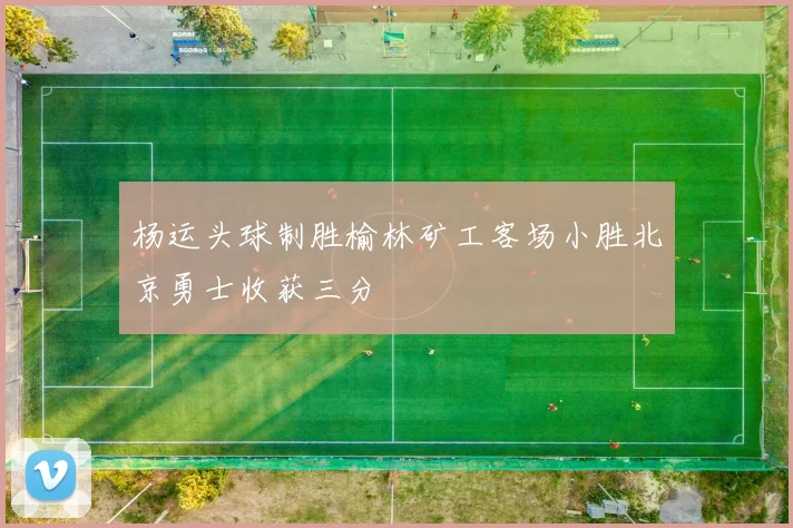 杨运头球制胜榆林矿工客场小胜北京勇士收获三分
