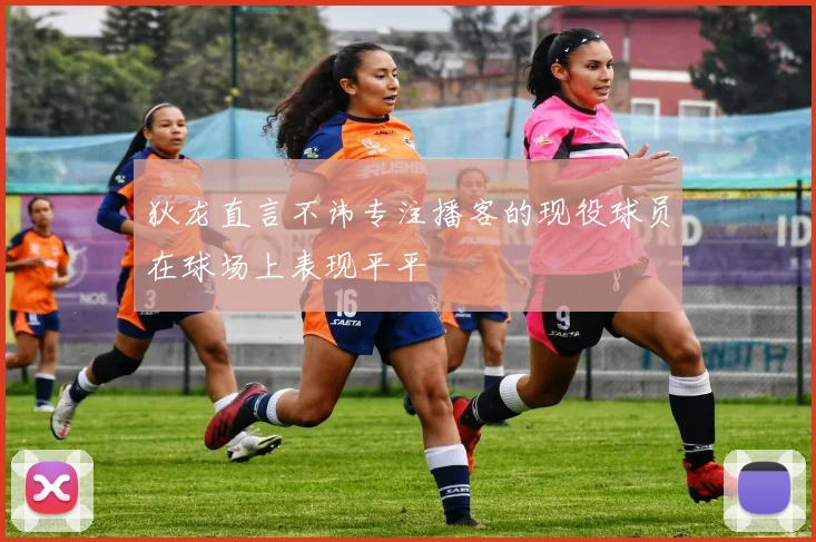 狄龙直言不讳专注播客的现役球员在球场上表现平平