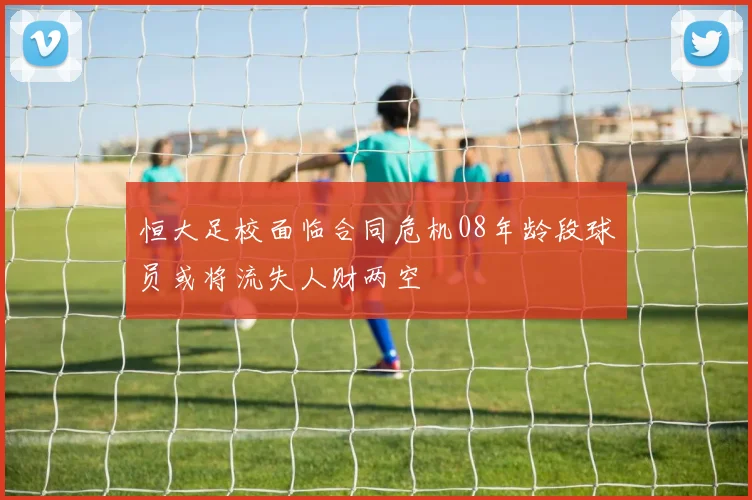 恒大足校面临合同危机08年龄段球员或将流失人财两空