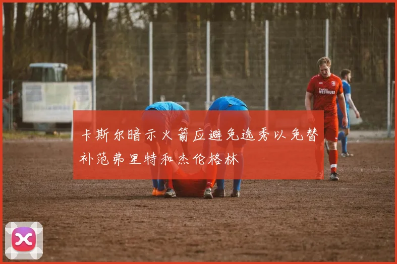 卡斯尔暗示火箭应避免选秀以免替补范弗里特和杰伦格林