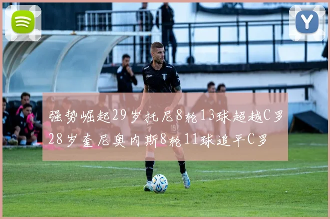 强势崛起29岁托尼8轮13球超越C罗28岁奎尼奥内斯8轮11球追平C罗