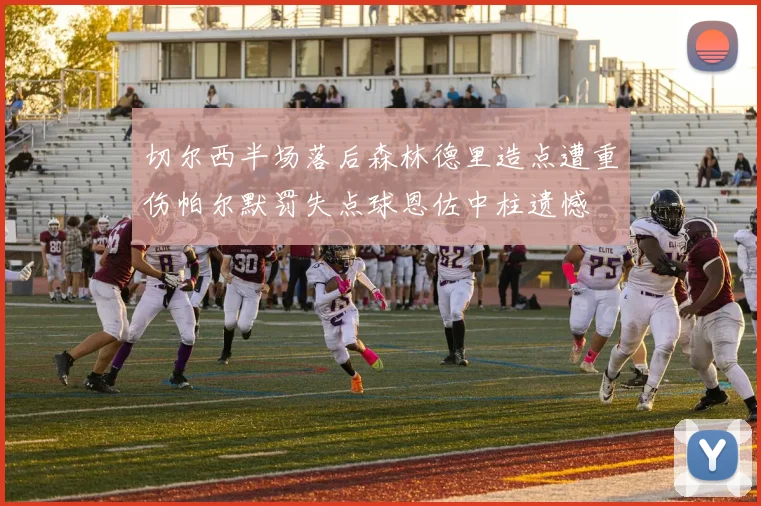 切尔西半场落后森林德里造点遭重伤帕尔默罚失点球恩佐中柱遗憾