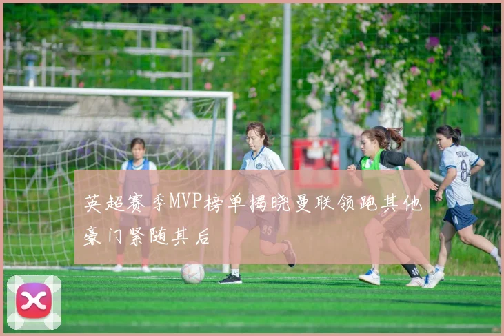 英超赛季MVP榜单揭晓曼联领跑其他豪门紧随其后