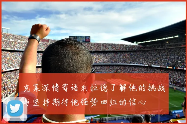 克莱深情寄语利拉德了解他的挑战与坚持期待他强势回归的信心