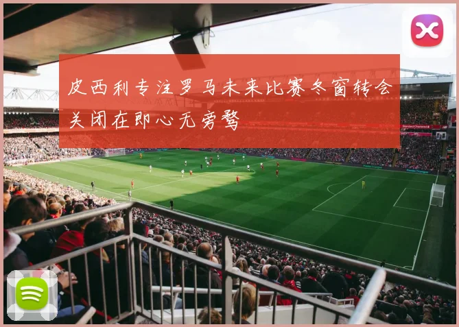 皮西利专注罗马未来比赛冬窗转会关闭在即心无旁骛