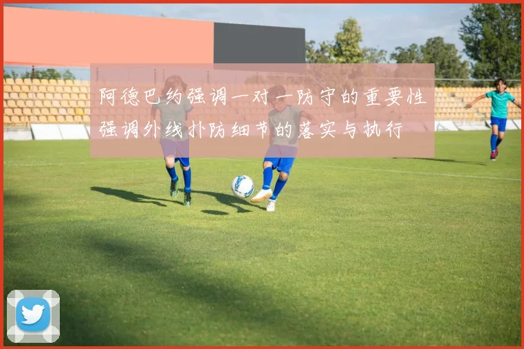 阿德巴约强调一对一防守的重要性强调外线扑防细节的落实与执行