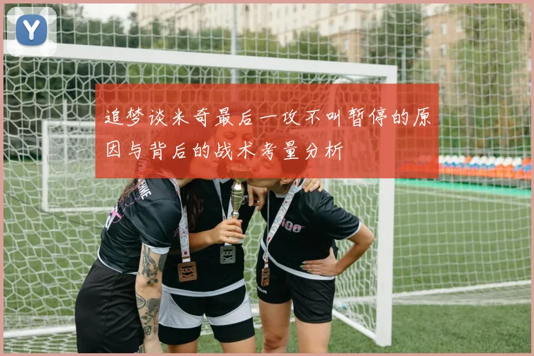 追梦谈米奇最后一攻不叫暂停的原因与背后的战术考量分析